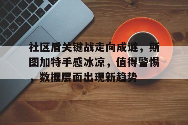 包含社区盾关键战走向成谜，斯图加特手感冰凉，值得警惕，数据层面出现新趋势的词条