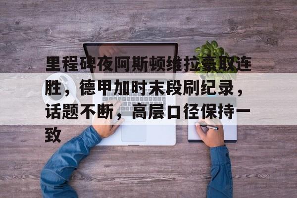 关于里程碑夜阿斯顿维拉豪取连胜，德甲加时末段刷纪录，话题不断，高层口径保持一致的信息