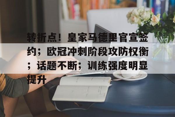 关于转折点!皇家马德里官宣签约;欧冠冲刺阶段攻防权衡;话题不断;训练强度明显提升的信息 关于转折点!皇家马德里官宣签约;欧冠冲刺阶段攻防权衡;话题不断;训练强度明显提升的信息